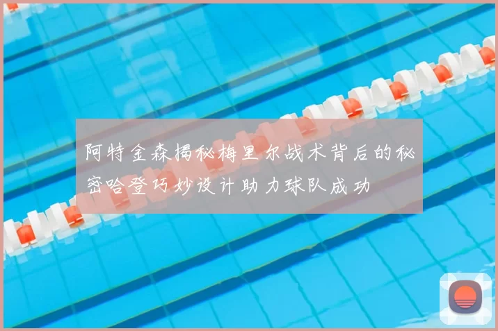 阿特金森揭秘梅里尔战术背后的秘密哈登巧妙设计助力球队成功