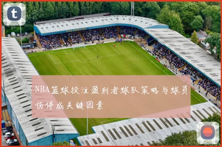 NBA篮球投注盈利者球队策略与球员伤停成关键因素