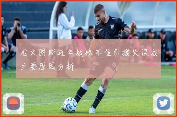 尤文图斯近年战绩不佳引援失误成主要原因分析