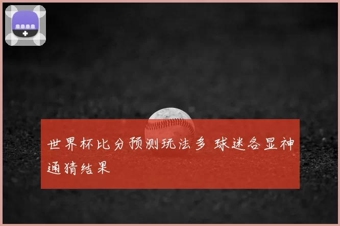 世界杯比分预测玩法多 球迷各显神通猜结果