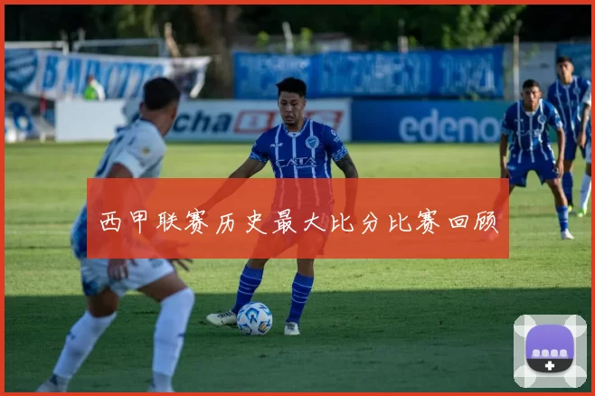西甲联赛历史最大比分比赛回顾