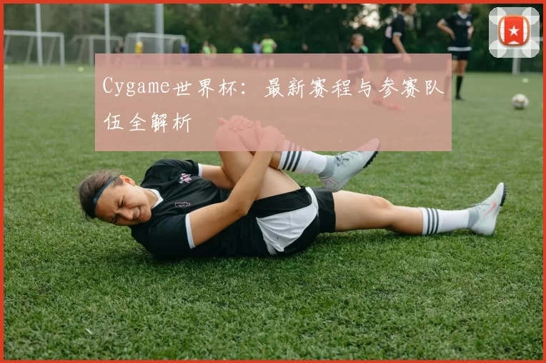 Cygame世界杯:最新赛程与参赛队伍全解析