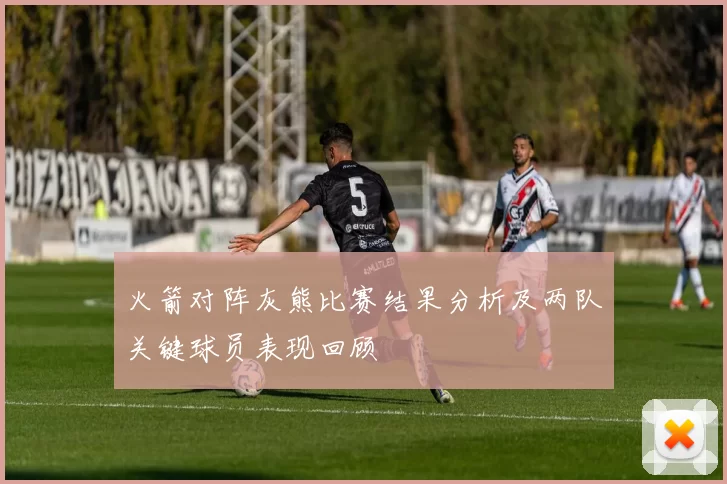 火箭对阵灰熊比赛结果分析及两队关键球员表现回顾
