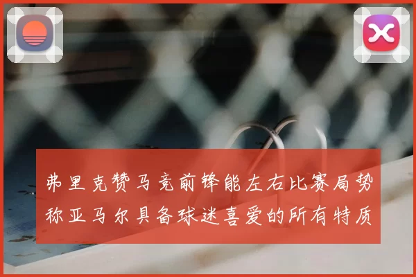 弗里克赞马竞前锋能左右比赛局势称亚马尔具备球迷喜爱的所有特质