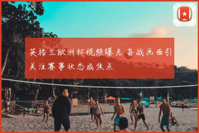 英格兰欧洲杯视频曝光 备战画面引关注赛事状态成焦点