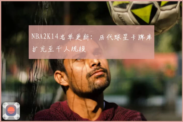NBA2K14名单更新：历代球星卡牌库扩充至千人规模