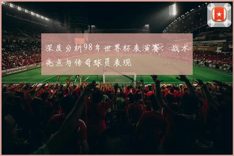 深度分析98年世界杯表演赛：战术亮点与传奇球员表现