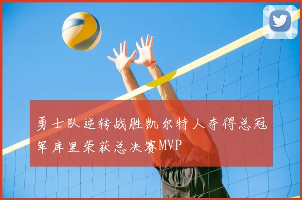 勇士队逆转战胜凯尔特人夺得总冠军库里荣获总决赛MVP