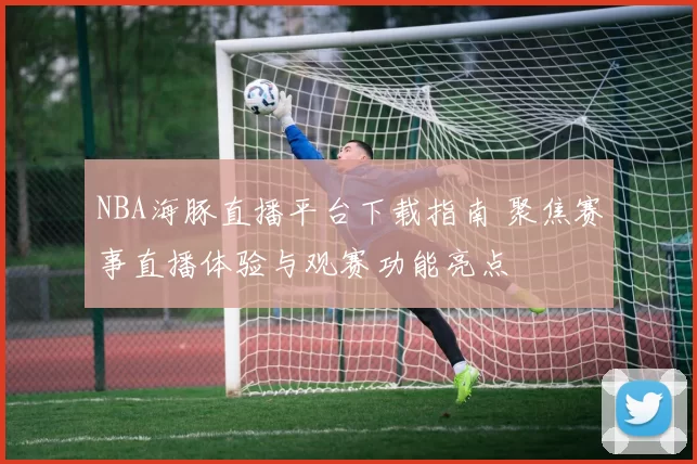 NBA海豚直播平台下载指南 聚焦赛事直播体验与观赛功能亮点