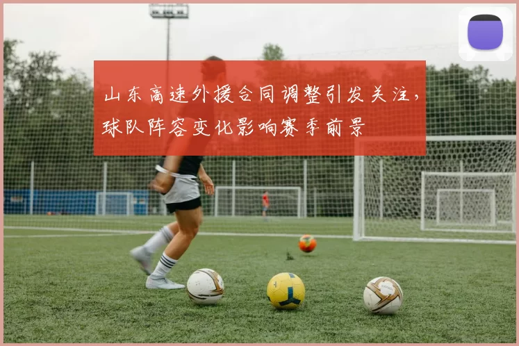 山东高速外援合同调整引发关注，球队阵容变化影响赛季前景