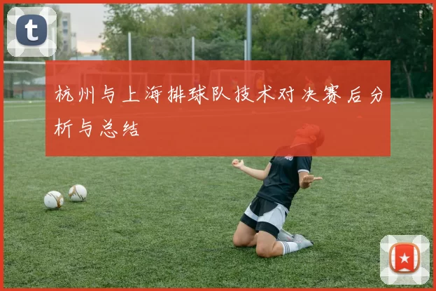杭州与上海排球队技术对决赛后分析与总结