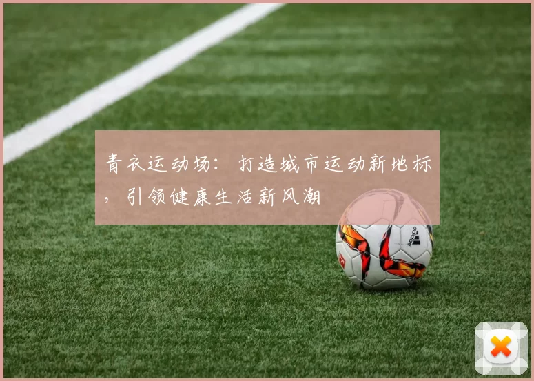 青衣运动场：打造城市运动新地标，引领健康生活新风潮
