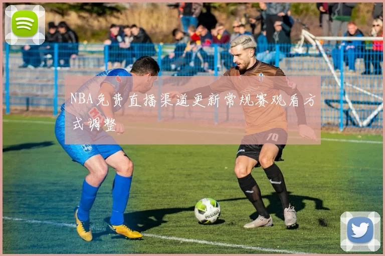 NBA免费直播渠道更新常规赛观看方式调整