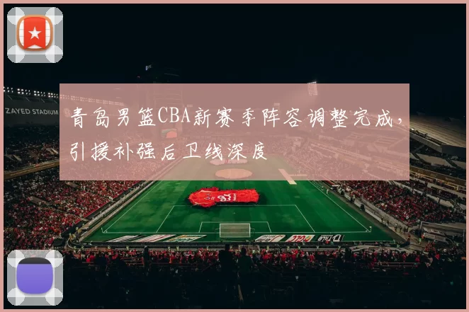 青岛男篮CBA新赛季阵容调整完成，引援补强后卫线深度