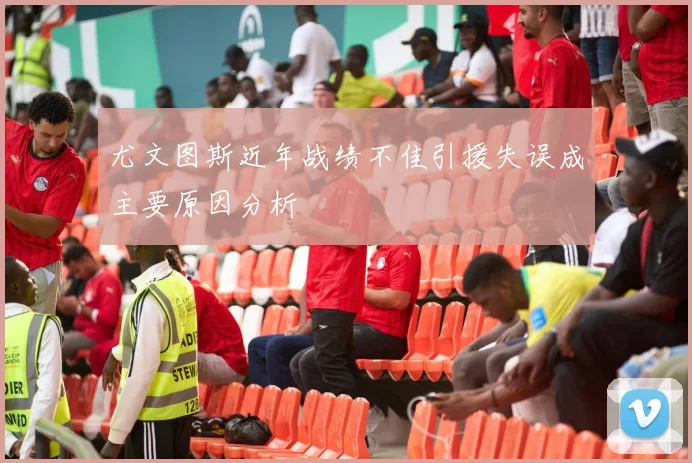 尤文图斯近年战绩不佳引援失误成主要原因分析
