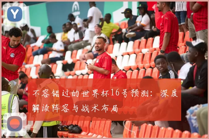 不容错过的世界杯16号预测:深度解读阵容与战术布局
