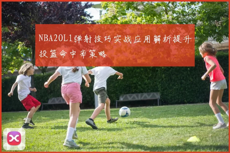 NBA2OL1弹射技巧实战应用解析提升投篮命中率策略