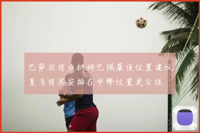 巴萨旧将分析姆巴佩最佳位置建议皇马将其安排在中锋位置更合适