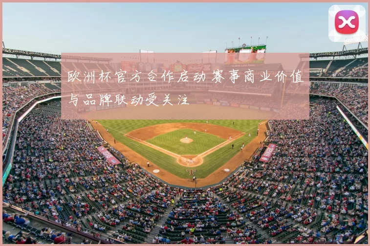 欧洲杯官方合作启动 赛事商业价值与品牌联动受关注