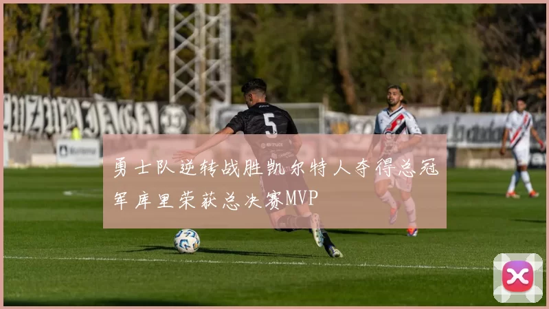 勇士队逆转战胜凯尔特人夺得总冠军库里荣获总决赛MVP