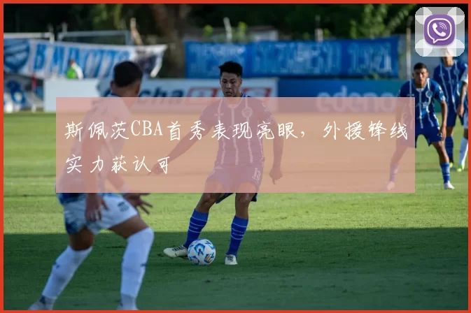 斯佩茨CBA首秀表现亮眼，外援锋线实力获认可