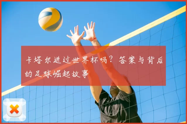 卡塔尔进过世界杯吗？答案与背后的足球崛起故事