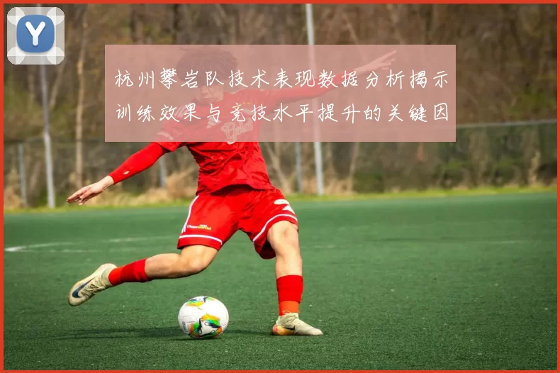 杭州攀岩队技术表现数据分析揭示训练效果与竞技水平提升的关键因素