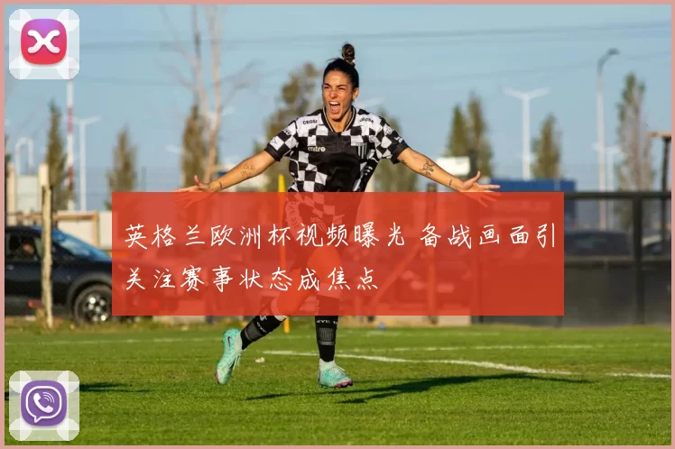 英格兰欧洲杯视频曝光 备战画面引关注赛事状态成焦点