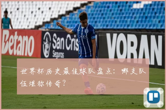 世界杯历史最佳球队盘点:哪支队伍堪称传奇?