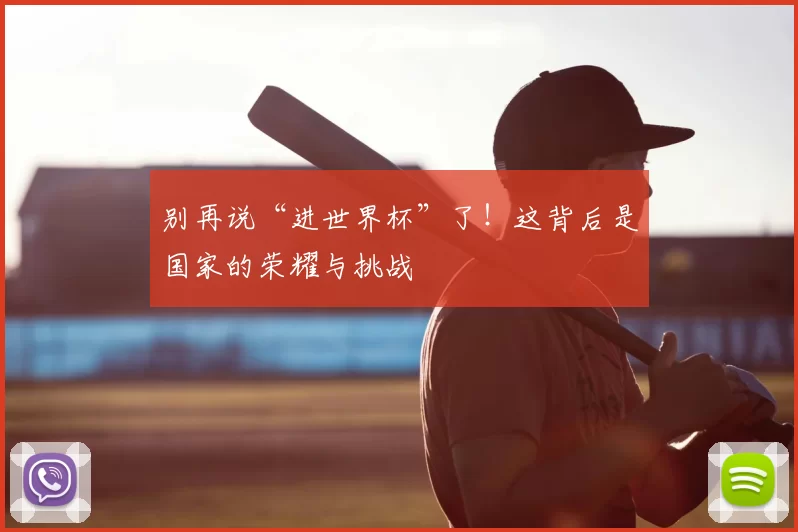 别再说“进世界杯”了！这背后是国家的荣耀与挑战